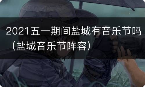 2021五一期间盐城有音乐节吗（盐城音乐节阵容）