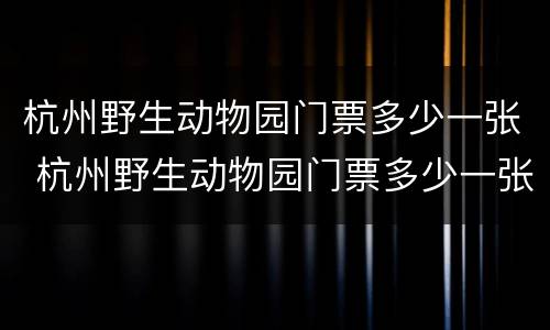 杭州野生动物园门票多少一张 杭州野生动物园门票多少一张?2020