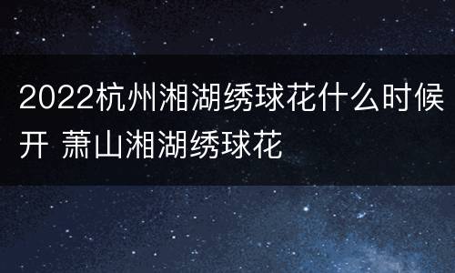 2022杭州湘湖绣球花什么时候开 萧山湘湖绣球花