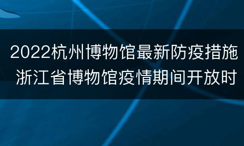 2022杭州博物馆最新防疫措施 浙江省博物馆疫情期间开放时间