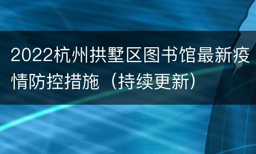 2022杭州拱墅区图书馆最新疫情防控措施（持续更新）