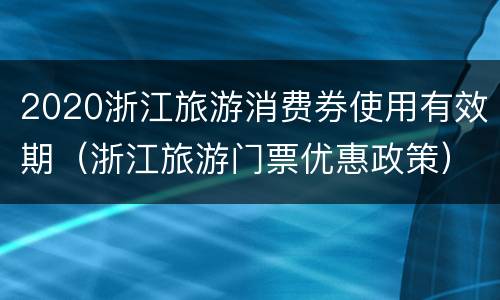 2020浙江旅游消费券使用有效期（浙江旅游门票优惠政策）