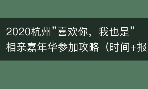 2020杭州”喜欢你，我也是”相亲嘉年华参加攻略（时间+报名入口+地址交通）