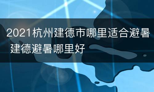 2021杭州建德市哪里适合避暑 建德避暑哪里好