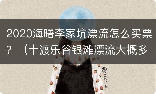 2020海曙李家坑漂流怎么买票？（十渡乐谷银滩漂流大概多长时间）