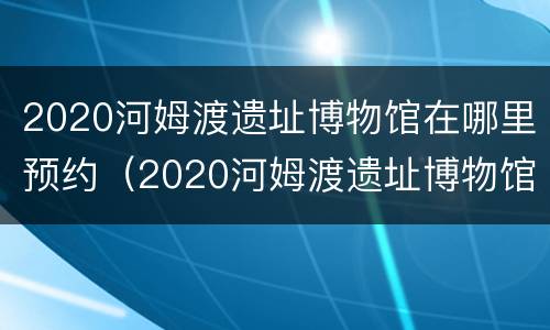 2020河姆渡遗址博物馆在哪里预约（2020河姆渡遗址博物馆在哪里预约参观）