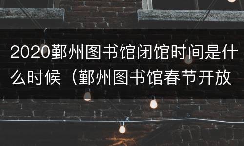 2020鄞州图书馆闭馆时间是什么时候（鄞州图书馆春节开放吗）