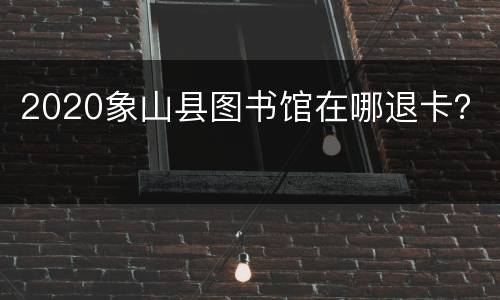 2020象山县图书馆在哪退卡？