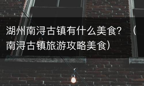 湖州南浔古镇有什么美食？（南浔古镇旅游攻略美食）