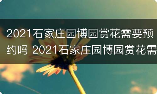 2021石家庄园博园赏花需要预约吗 2021石家庄园博园赏花需要预约吗现在