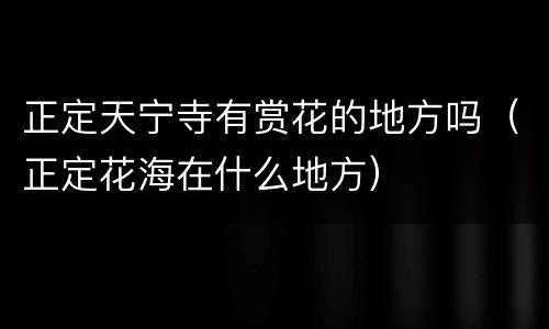 正定天宁寺有赏花的地方吗（正定花海在什么地方）