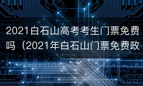 2021白石山高考考生门票免费吗（2021年白石山门票免费政策）