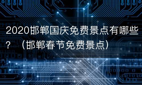 2020邯郸国庆免费景点有哪些？（邯郸春节免费景点）