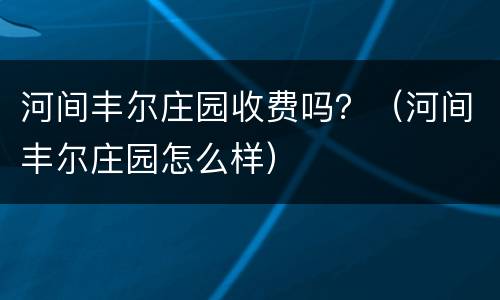 河间丰尔庄园收费吗？（河间丰尔庄园怎么样）