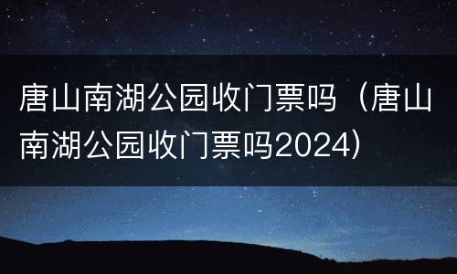 唐山南湖公园收门票吗（唐山南湖公园收门票吗2024）