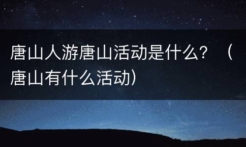 唐山人游唐山活动是什么？（唐山有什么活动）