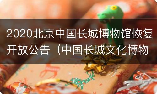 2020北京中国长城博物馆恢复开放公告（中国长城文化博物馆项目）