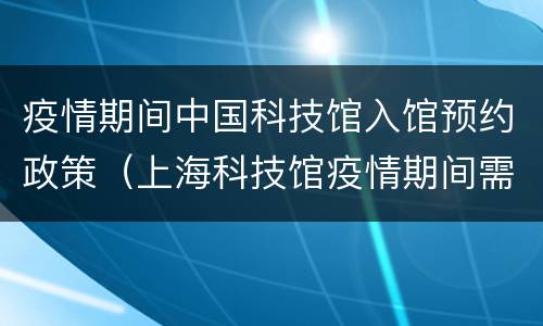 疫情期间中国科技馆入馆预约政策（上海科技馆疫情期间需要预约吗）
