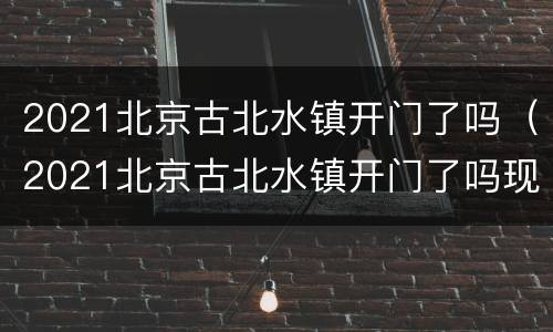 2021北京古北水镇开门了吗（2021北京古北水镇开门了吗现在）