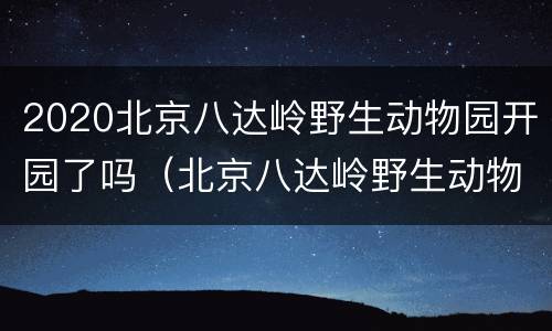 2020北京八达岭野生动物园开园了吗（北京八达岭野生动物园现在开放了吗）
