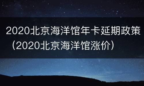 2020北京海洋馆年卡延期政策（2020北京海洋馆涨价）