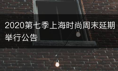 2020第七季上海时尚周末延期举行公告