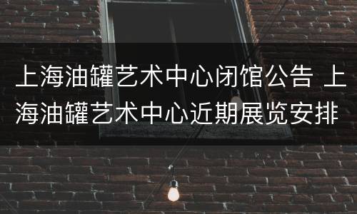 上海油罐艺术中心闭馆公告 上海油罐艺术中心近期展览安排