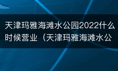 天津玛雅海滩水公园2022什么时候营业（天津玛雅海滩水公园什么时候开业的）