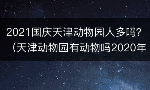 2021国庆天津动物园人多吗？（天津动物园有动物吗2020年）