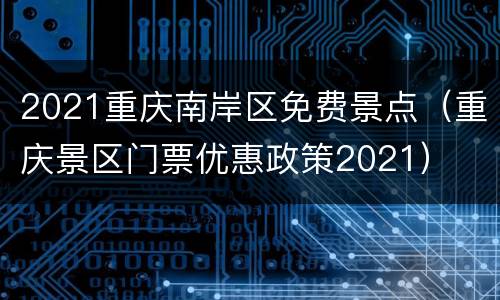 2021重庆南岸区免费景点（重庆景区门票优惠政策2021）