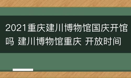 2021重庆建川博物馆国庆开馆吗 建川博物馆重庆 开放时间
