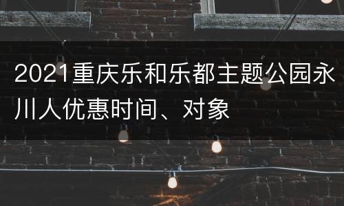 2021重庆乐和乐都主题公园永川人优惠时间、对象