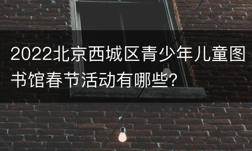 2022北京西城区青少年儿童图书馆春节活动有哪些？