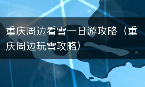 重庆周边看雪一日游攻略（重庆周边玩雪攻略）