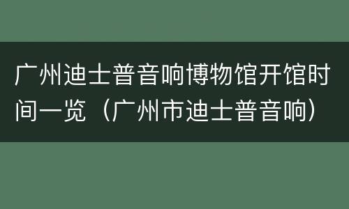 广州迪士普音响博物馆开馆时间一览（广州市迪士普音响）