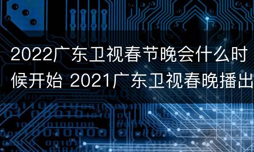 2022广东卫视春节晚会什么时候开始 2021广东卫视春晚播出时间