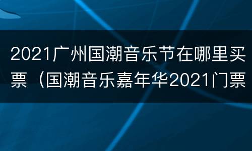 2021广州国潮音乐节在哪里买票（国潮音乐嘉年华2021门票）