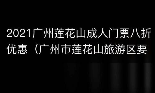 2021广州莲花山成人门票八折优惠（广州市莲花山旅游区要门票吗）