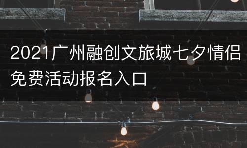 2021广州融创文旅城七夕情侣免费活动报名入口