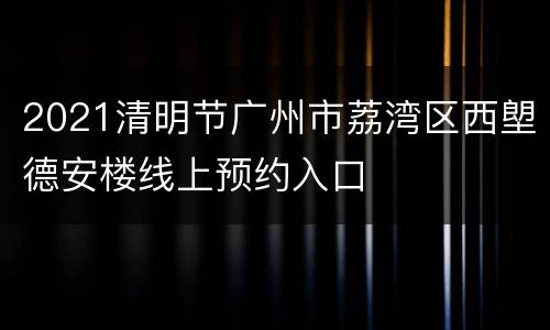 2021清明节广州市荔湾区西塱德安楼线上预约入口