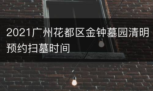 2021广州花都区金钟墓园清明预约扫墓时间