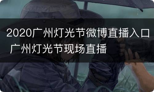 2020广州灯光节微博直播入口 广州灯光节现场直播