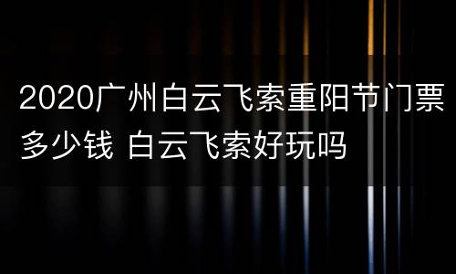 2020广州白云飞索重阳节门票多少钱 白云飞索好玩吗