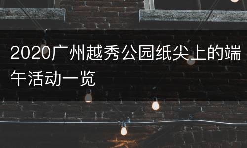 2020广州越秀公园纸尖上的端午活动一览