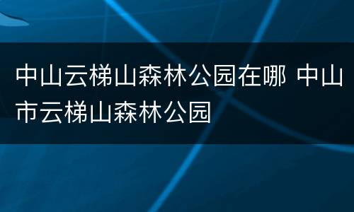 中山云梯山森林公园在哪 中山市云梯山森林公园