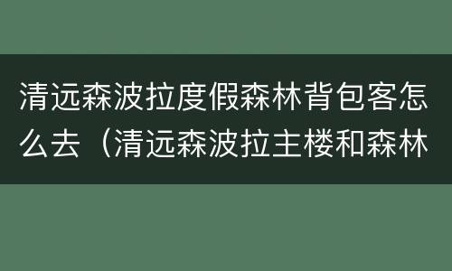 清远森波拉度假森林背包客怎么去（清远森波拉主楼和森林驿站）