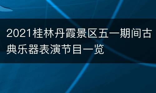 2021桂林丹霞景区五一期间古典乐器表演节目一览