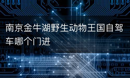 南京金牛湖野生动物王国自驾车哪个门进