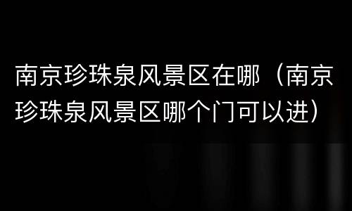 南京珍珠泉风景区在哪（南京珍珠泉风景区哪个门可以进）