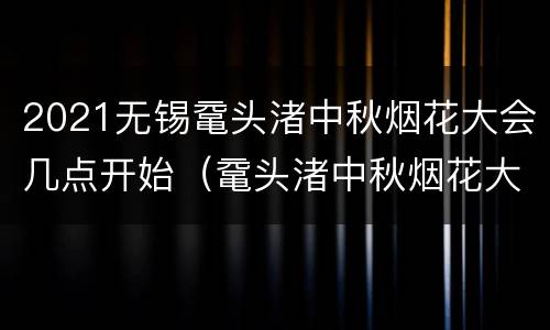 2021无锡鼋头渚中秋烟花大会几点开始（鼋头渚中秋烟花大会门票）